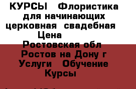 КУРСЫ   Флористика  для начинающих .церковная .свадебная.  › Цена ­ 7 000 - Ростовская обл., Ростов-на-Дону г. Услуги » Обучение. Курсы   